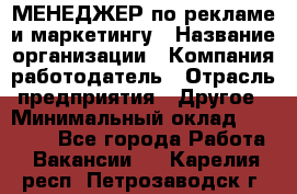 МЕНЕДЖЕР по рекламе и маркетингу › Название организации ­ Компания-работодатель › Отрасль предприятия ­ Другое › Минимальный оклад ­ 28 000 - Все города Работа » Вакансии   . Карелия респ.,Петрозаводск г.